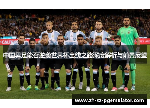 中国男足能否逆袭世界杯出线之路深度解析与前景展望