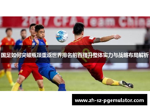 国足如何突破瓶颈重返世界排名前百提升整体实力与战略布局解析