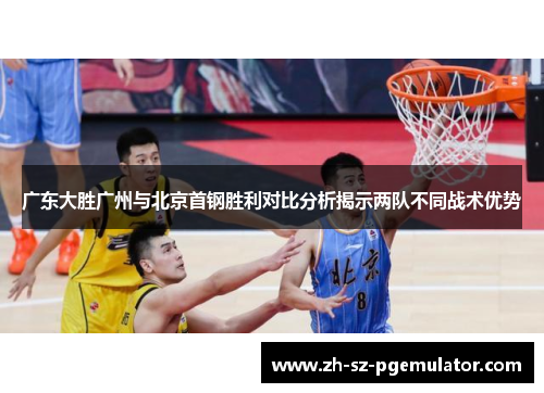 广东大胜广州与北京首钢胜利对比分析揭示两队不同战术优势