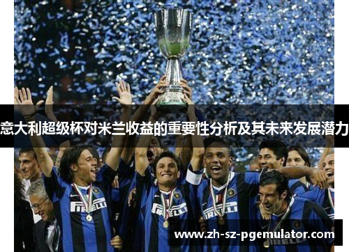 意大利超级杯对米兰收益的重要性分析及其未来发展潜力