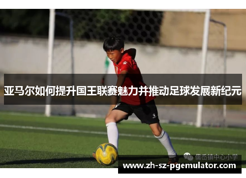 亚马尔如何提升国王联赛魅力并推动足球发展新纪元
