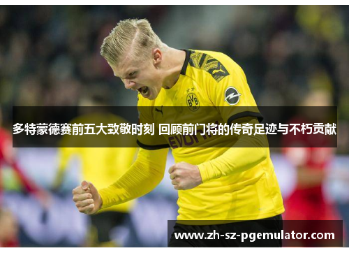 多特蒙德赛前五大致敬时刻 回顾前门将的传奇足迹与不朽贡献