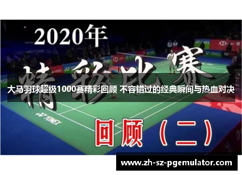 大马羽球超级1000赛精彩回顾 不容错过的经典瞬间与热血对决