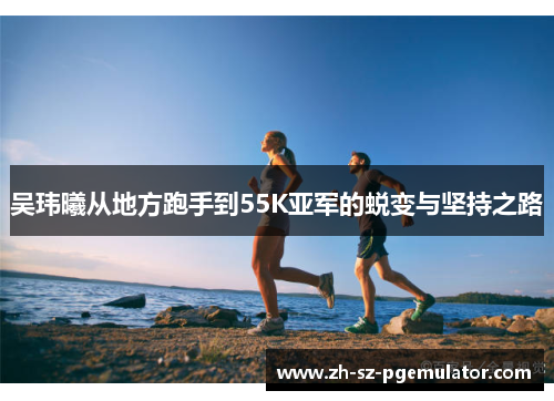 吴玮曦从地方跑手到55K亚军的蜕变与坚持之路