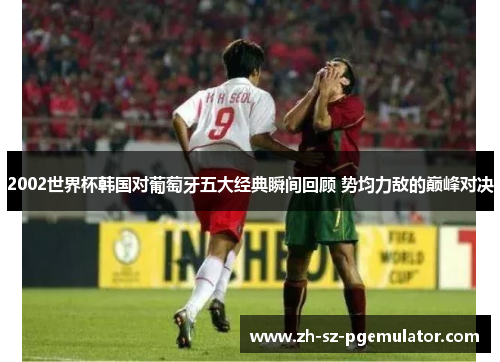 2002世界杯韩国对葡萄牙五大经典瞬间回顾 势均力敌的巅峰对决