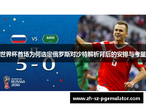 世界杯首场为何选定俄罗斯对沙特解析背后的安排与考量