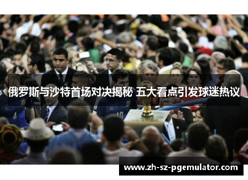 俄罗斯与沙特首场对决揭秘 五大看点引发球迷热议