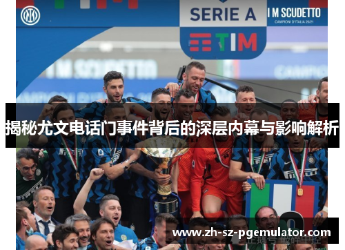 揭秘尤文电话门事件背后的深层内幕与影响解析