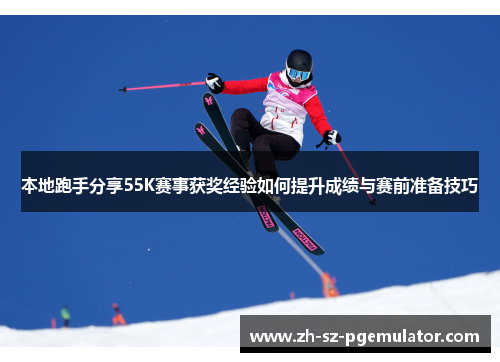 本地跑手分享55K赛事获奖经验如何提升成绩与赛前准备技巧