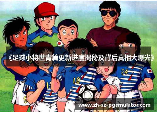 《足球小将世青篇更新进度揭秘及背后真相大曝光》