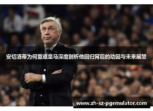 安切洛蒂为何重返皇马深度剖析他回归背后的动因与未来展望