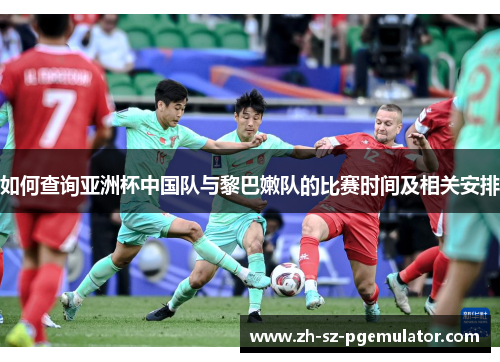 如何查询亚洲杯中国队与黎巴嫩队的比赛时间及相关安排