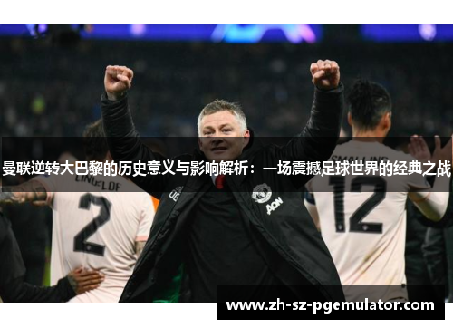 曼联逆转大巴黎的历史意义与影响解析：一场震撼足球世界的经典之战
