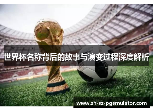 世界杯名称背后的故事与演变过程深度解析