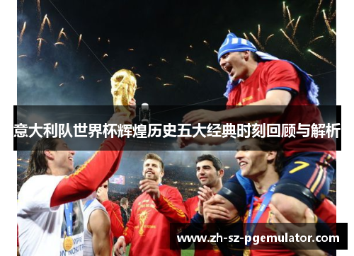 意大利队世界杯辉煌历史五大经典时刻回顾与解析