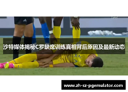 沙特媒体揭秘C罗缺席训练真相背后原因及最新动态