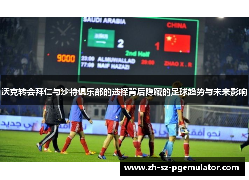 沃克转会拜仁与沙特俱乐部的选择背后隐藏的足球趋势与未来影响