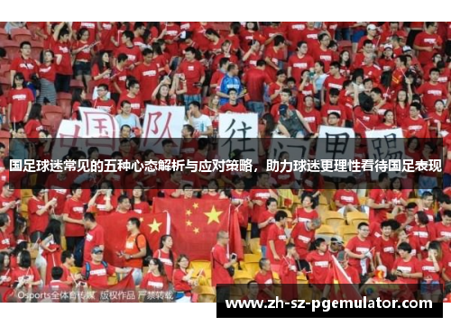 国足球迷常见的五种心态解析与应对策略，助力球迷更理性看待国足表现