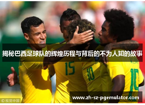 揭秘巴西足球队的辉煌历程与背后的不为人知的故事