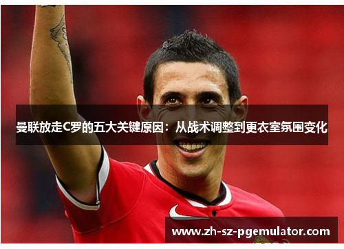 曼联放走C罗的五大关键原因：从战术调整到更衣室氛围变化