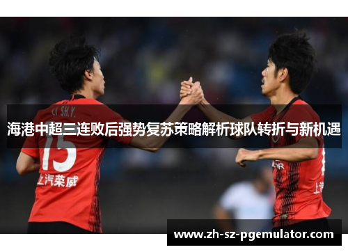 海港中超三连败后强势复苏策略解析球队转折与新机遇