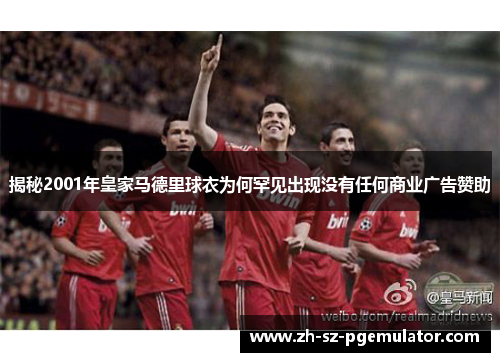 揭秘2001年皇家马德里球衣为何罕见出现没有任何商业广告赞助