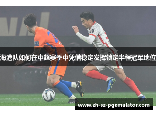 海港队如何在中超赛季中凭借稳定发挥锁定半程冠军地位