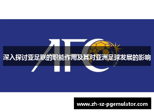 深入探讨亚足联的职能作用及其对亚洲足球发展的影响