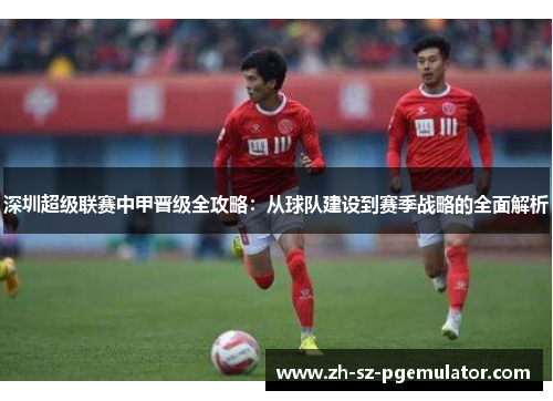 深圳超级联赛中甲晋级全攻略：从球队建设到赛季战略的全面解析
