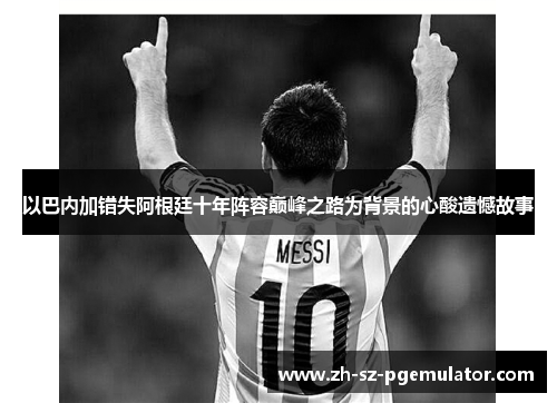 以巴内加错失阿根廷十年阵容巅峰之路为背景的心酸遗憾故事