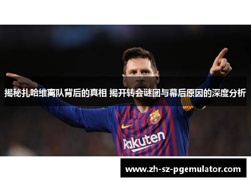 揭秘扎哈维离队背后的真相 揭开转会谜团与幕后原因的深度分析