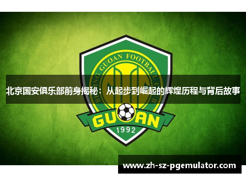 北京国安俱乐部前身揭秘：从起步到崛起的辉煌历程与背后故事