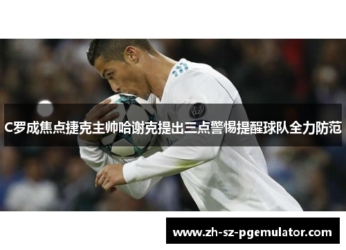 C罗成焦点捷克主帅哈谢克提出三点警惕提醒球队全力防范
