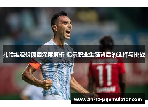 扎哈维退役原因深度解析 揭示职业生涯背后的选择与挑战