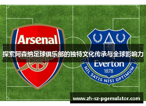 探索阿森纳足球俱乐部的独特文化传承与全球影响力