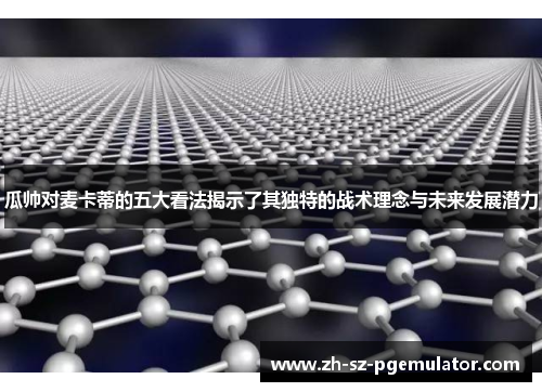 瓜帅对麦卡蒂的五大看法揭示了其独特的战术理念与未来发展潜力