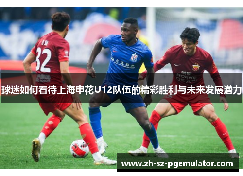 球迷如何看待上海申花U12队伍的精彩胜利与未来发展潜力