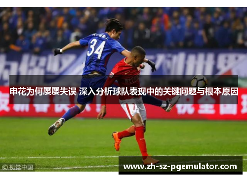 申花为何屡屡失误 深入分析球队表现中的关键问题与根本原因 申花为何屡屡失误 深入分析球队表现中的关键问题与根本原因