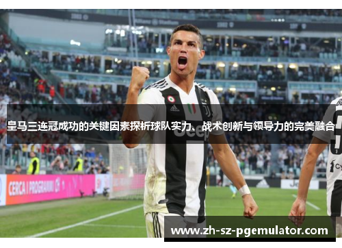 皇马三连冠成功的关键因素探析球队实力、战术创新与领导力的完美融合