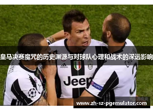 皇马决赛魔咒的历史渊源与对球队心理和战术的深远影响