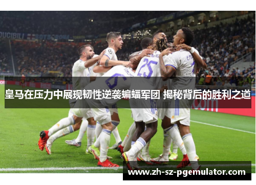 皇马在压力中展现韧性逆袭蝙蝠军团 揭秘背后的胜利之道