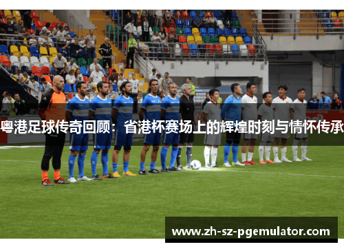 粤港足球传奇回顾：省港杯赛场上的辉煌时刻与情怀传承