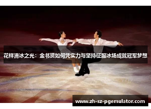 花样滑冰之光:金书贤如何凭实力与坚持征服冰场成就冠军梦想 花样滑冰之光:金书贤如何凭实力与坚持征服冰场成就冠军梦想