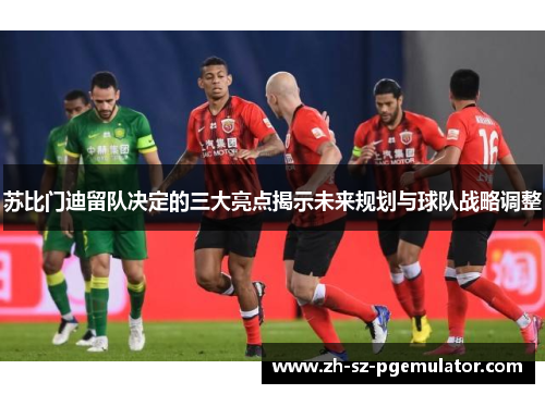 苏比门迪留队决定的三大亮点揭示未来规划与球队战略调整 苏比门迪留队决定的三大亮点揭示未来规划与球队战略调整