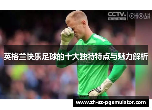 英格兰快乐足球的十大独特特点与魅力解析