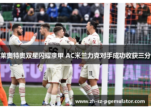 莱奥特奥双星闪耀意甲 AC米兰力克对手成功收获三分