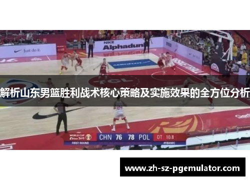 解析山东男篮胜利战术核心策略及实施效果的全方位分析