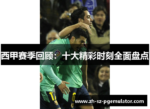 西甲赛季回顾：十大精彩时刻全面盘点