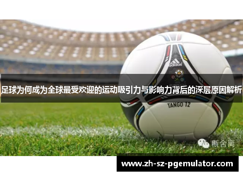 足球为何成为全球最受欢迎的运动吸引力与影响力背后的深层原因解析