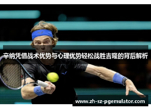 辛纳凭借战术优势与心理优势轻松战胜吉隆的背后解析 辛纳凭借战术优势与心理优势轻松战胜吉隆的背后解析